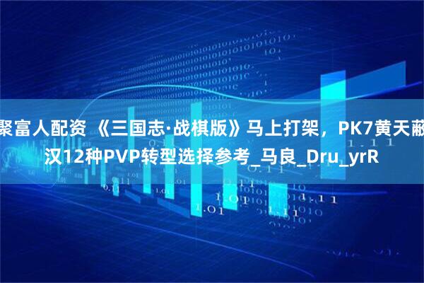 聚富人配资 《三国志·战棋版》马上打架，PK7黄天蔽汉12种PVP转型选择参考_马良_Dru_yrR