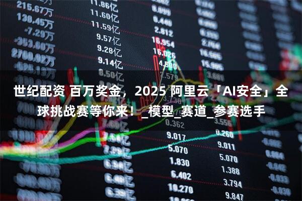 世纪配资 百万奖金，2025 阿里云「AI安全」全球挑战赛等你来！_模型_赛道_参赛选手