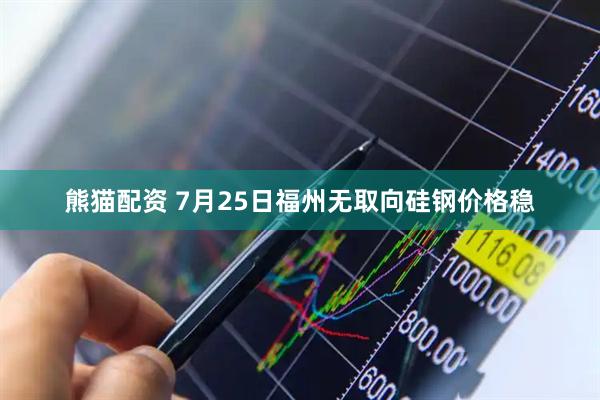 熊猫配资 7月25日福州无取向硅钢价格稳