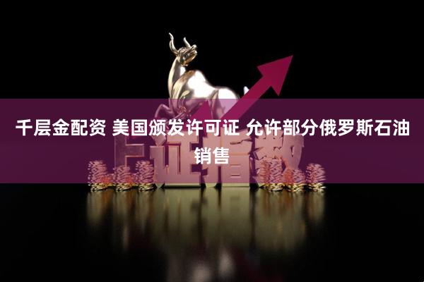 千层金配资 美国颁发许可证 允许部分俄罗斯石油销售