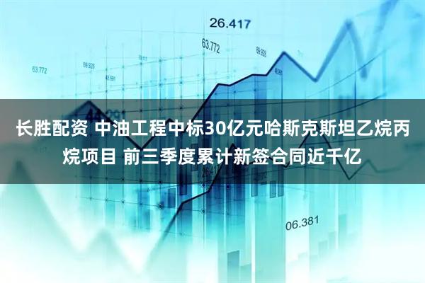 长胜配资 中油工程中标30亿元哈斯克斯坦乙烷丙烷项目 前三季度累计新签合同近千亿