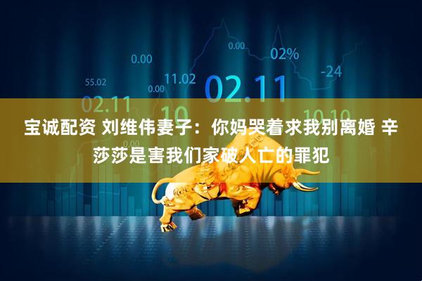 宝诚配资 刘维伟妻子：你妈哭着求我别离婚 辛莎莎是害我们家破人亡的罪犯